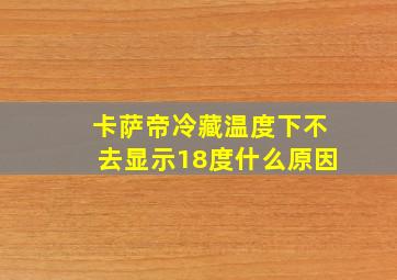 卡萨帝冷藏温度下不去显示18度什么原因