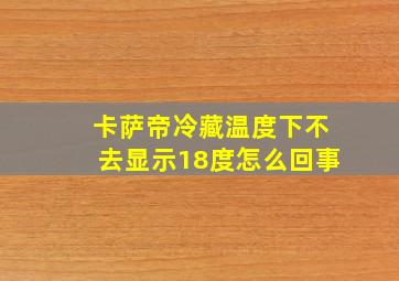 卡萨帝冷藏温度下不去显示18度怎么回事