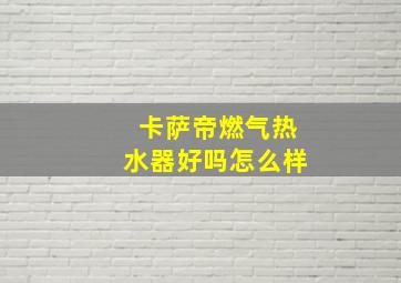 卡萨帝燃气热水器好吗怎么样