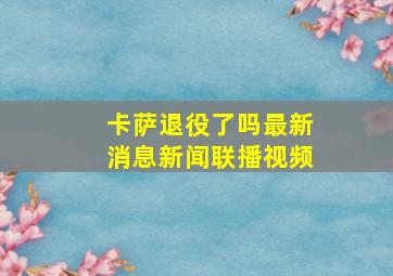 卡萨退役了吗最新消息新闻联播视频