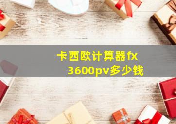 卡西欧计算器fx3600pv多少钱