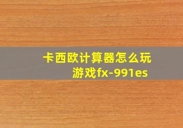 卡西欧计算器怎么玩游戏fx-991es