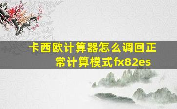 卡西欧计算器怎么调回正常计算模式fx82es