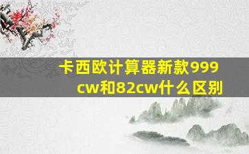 卡西欧计算器新款999cw和82cw什么区别