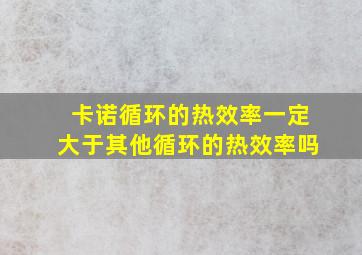 卡诺循环的热效率一定大于其他循环的热效率吗