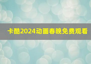 卡酷2024动画春晚免费观看