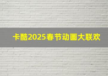 卡酷2025春节动画大联欢