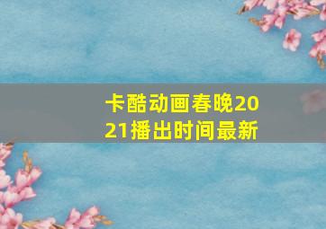 卡酷动画春晚2021播出时间最新