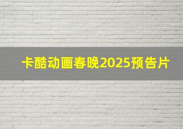 卡酷动画春晚2025预告片