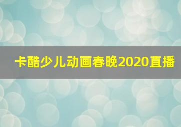 卡酷少儿动画春晚2020直播