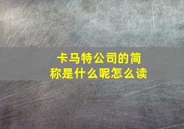 卡马特公司的简称是什么呢怎么读