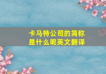 卡马特公司的简称是什么呢英文翻译