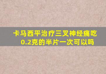 卡马西平治疗三叉神经痛吃0.2克的半片一次可以吗