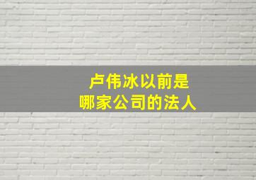 卢伟冰以前是哪家公司的法人