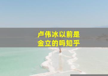 卢伟冰以前是金立的吗知乎