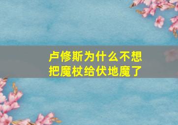 卢修斯为什么不想把魔杖给伏地魔了