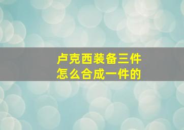 卢克西装备三件怎么合成一件的