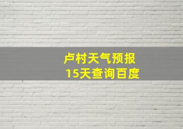 卢村天气预报15天查询百度