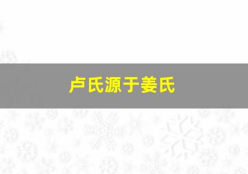 卢氏源于姜氏