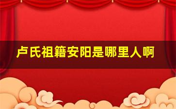 卢氏祖籍安阳是哪里人啊