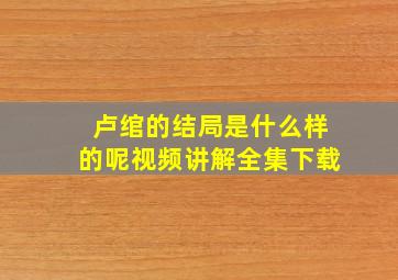 卢绾的结局是什么样的呢视频讲解全集下载