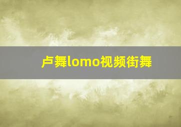 卢舞lomo视频街舞