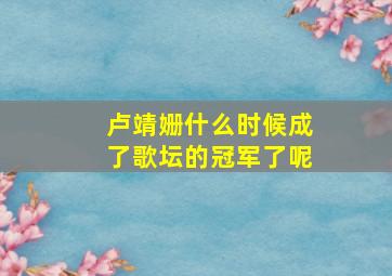 卢靖姗什么时候成了歌坛的冠军了呢