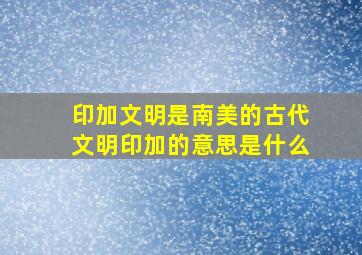 印加文明是南美的古代文明印加的意思是什么