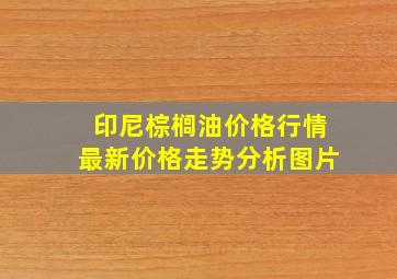 印尼棕榈油价格行情最新价格走势分析图片