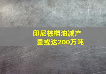 印尼棕榈油减产量或达200万吨