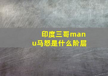 印度三哥manu马怒是什么阶层