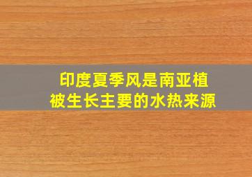 印度夏季风是南亚植被生长主要的水热来源