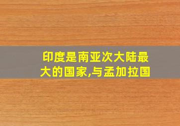 印度是南亚次大陆最大的国家,与孟加拉国