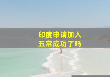 印度申请加入五常成功了吗