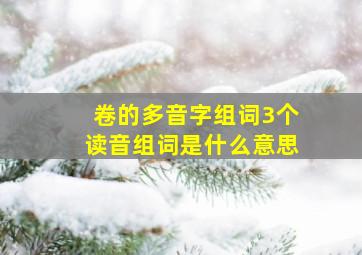 卷的多音字组词3个读音组词是什么意思