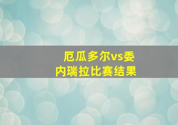 厄瓜多尔vs委内瑞拉比赛结果