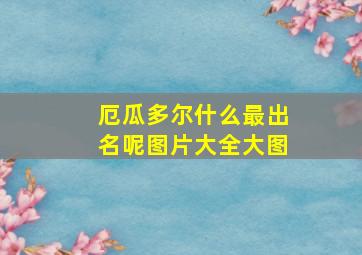 厄瓜多尔什么最出名呢图片大全大图