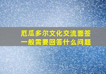 厄瓜多尔文化交流面签一般需要回答什么问题