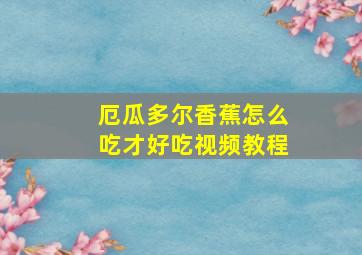 厄瓜多尔香蕉怎么吃才好吃视频教程