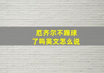 厄齐尔不踢球了吗英文怎么说