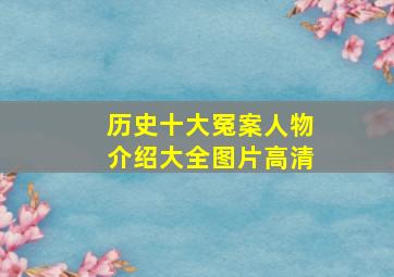 历史十大冤案人物介绍大全图片高清