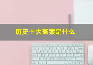 历史十大冤案是什么