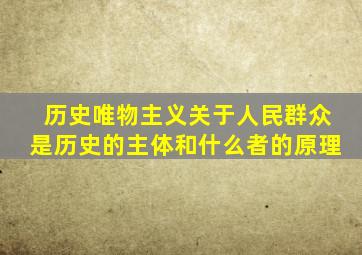 历史唯物主义关于人民群众是历史的主体和什么者的原理