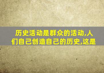 历史活动是群众的活动,人们自己创造自己的历史,这是