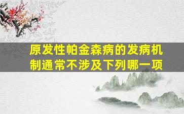 原发性帕金森病的发病机制通常不涉及下列哪一项