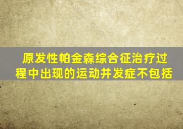 原发性帕金森综合征治疗过程中出现的运动并发症不包括