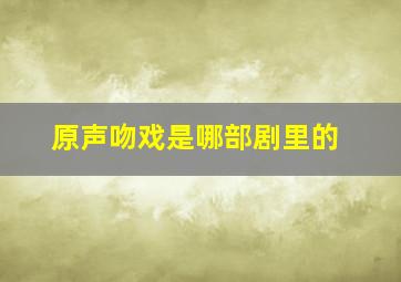 原声吻戏是哪部剧里的