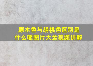 原木色与胡桃色区别是什么呢图片大全视频讲解