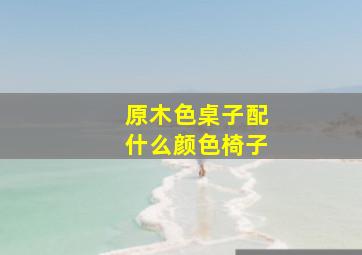 原木色桌子配什么颜色椅子