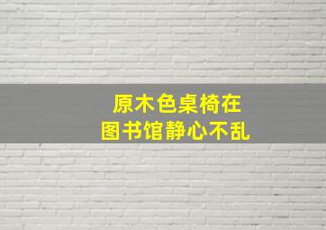 原木色桌椅在图书馆静心不乱